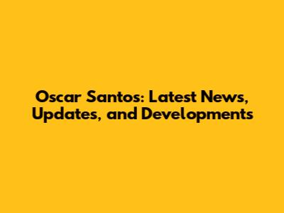 Oscar Santos: Latest News, Updates, and Developments