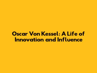 Oscar Von Kessel: A Life of Innovation and Influence