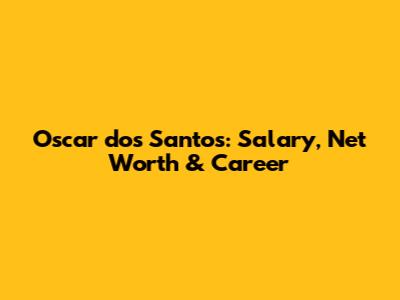 Oscar dos Santos: Salary, Net Worth & Career