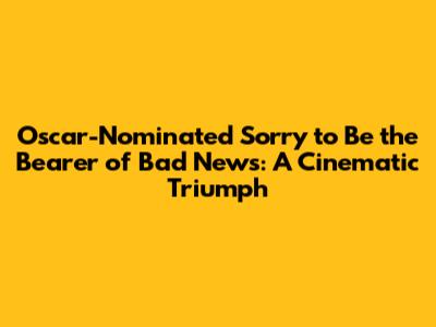 Oscar-Nominated 'Sorry to Be the Bearer of Bad News': A Cinematic Triumph