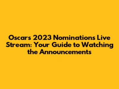 Oscars 2023 Nominations Live Stream: Your Guide to Watching the Announcements
