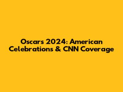 Oscars 2024: American Celebrations & CNN Coverage