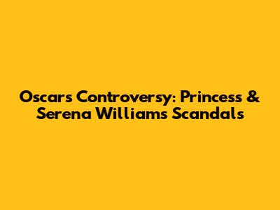 Oscars Controversy: Princess & Serena Williams' Scandals