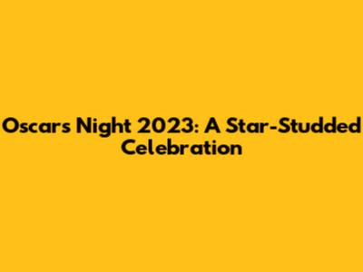 Oscars Night 2023: A Star-Studded Celebration