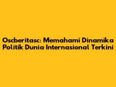 Oscberitasc: Memahami Dinamika Politik Dunia Internasional Terkini