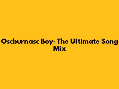 Oscburnasc Boy: The Ultimate Song Mix