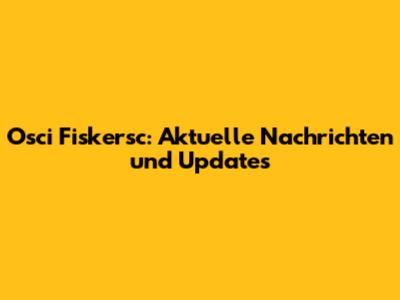 Osci Fiskersc: Aktuelle Nachrichten und Updates