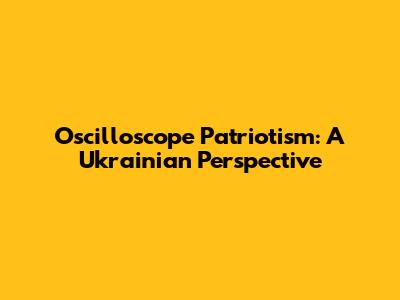 Oscilloscope Patriotism: A Ukrainian Perspective