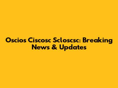 Oscios Ciscosc Scloscsc: Breaking News & Updates