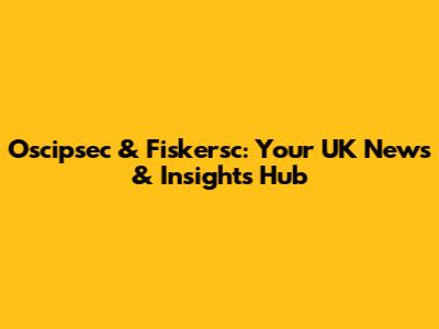 Oscipsec & Fiskersc: Your UK News & Insights Hub