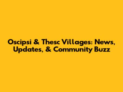 Oscipsi & Thesc Villages: News, Updates, & Community Buzz