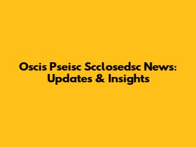 Oscis Pseisc Scclosedsc News: Updates & Insights