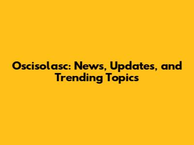 Oscisolasc: News, Updates, and Trending Topics