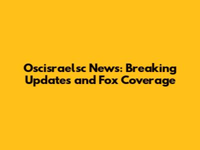 Oscisraelsc News: Breaking Updates and Fox Coverage