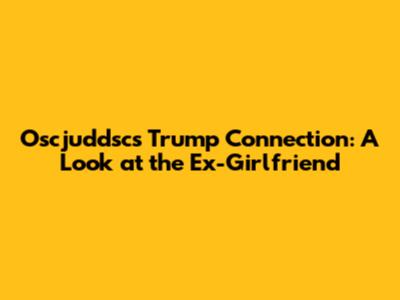 Oscjuddsc's Trump Connection: A Look at the Ex-Girlfriend