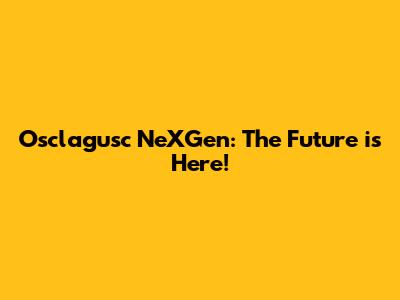 Osclagusc NeXGen: The Future is Here!
