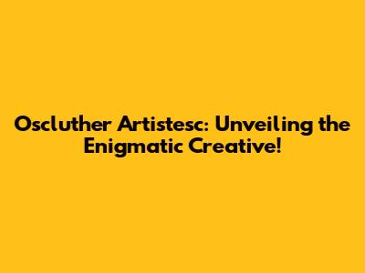 Oscluther Artistesc: Unveiling the Enigmatic Creative!