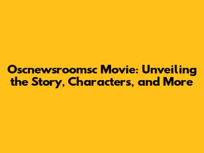Oscnewsroomsc Movie: Unveiling the Story, Characters, and More
