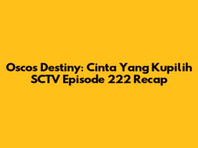 Osco's Destiny: Cinta Yang Kupilih SCTV Episode 222 Recap
