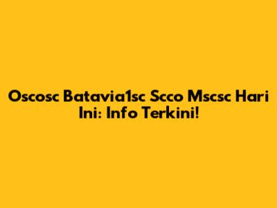 Oscosc Batavia1sc Scco Mscsc Hari Ini: Info Terkini!