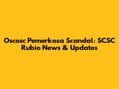 Oscosc Pemerkosa Scandal: SCSC Rubio News & Updates
