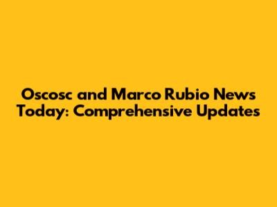 Oscosc and Marco Rubio News Today: Comprehensive Updates