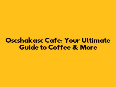 Oscshakasc Cafe: Your Ultimate Guide to Coffee & More
