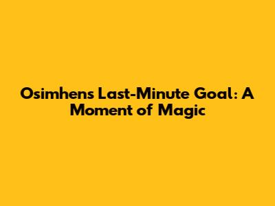 Osimhen's Last-Minute Goal: A Moment of Magic