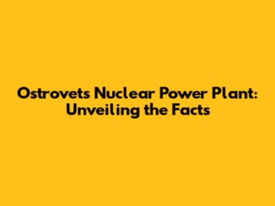 Ostrovets Nuclear Power Plant: Unveiling the Facts