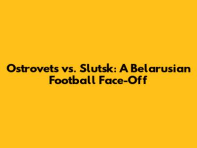 Ostrovets vs. Slutsk: A Belarusian Football Face-Off