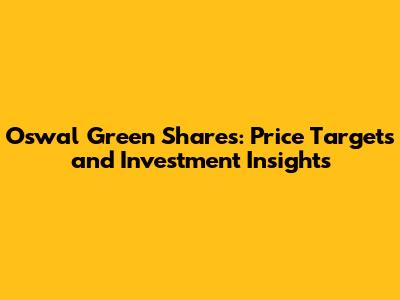 Oswal Green Shares: Price Targets and Investment Insights