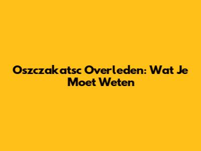 Oszczakatsc Overleden: Wat Je Moet Weten