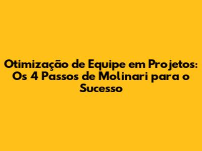 Otimização de Equipe em Projetos: Os 4 Passos de Molinari para o Sucesso