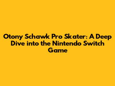 Otony Schawk Pro Skater: A Deep Dive into the Nintendo Switch Game