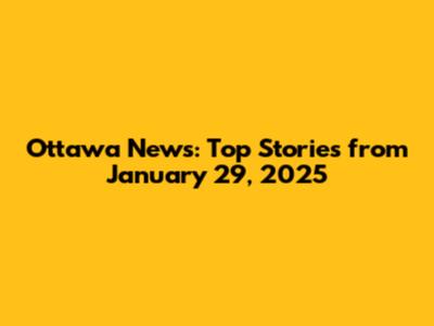 Ottawa News: Top Stories from January 29, 2025