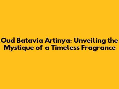 Oud Batavia Artinya: Unveiling the Mystique of a Timeless Fragrance
