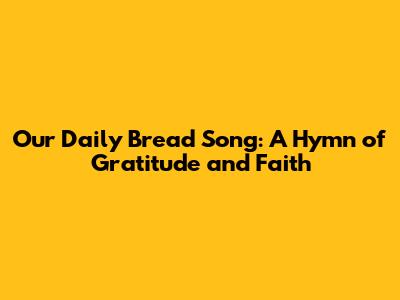Our Daily Bread Song: A Hymn of Gratitude and Faith