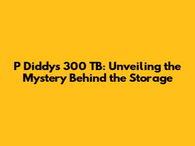 P Diddy's 300 TB: Unveiling the Mystery Behind the Storage