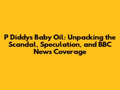 P Diddy's Baby Oil: Unpacking the Scandal, Speculation, and BBC News Coverage
