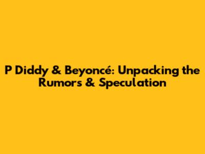 P Diddy & Beyoncé: Unpacking the Rumors & Speculation