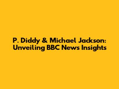 P. Diddy & Michael Jackson: Unveiling BBC News' Insights