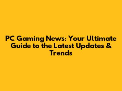 PC Gaming News: Your Ultimate Guide to the Latest Updates & Trends