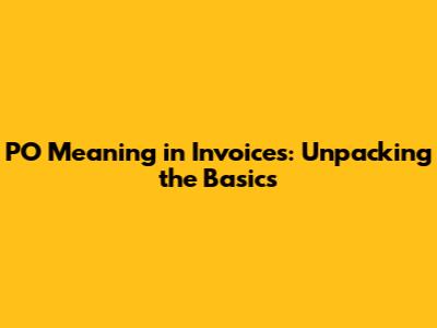 PO Meaning in Invoices: Unpacking the Basics