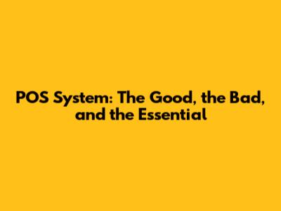 POS System: The Good, the Bad, and the Essential