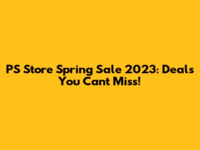 PS Store Spring Sale 2023: Deals You Can't Miss!