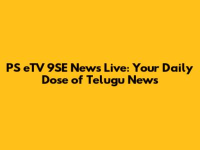 PS eTV 9SE News Live: Your Daily Dose of Telugu News