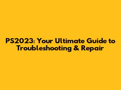 PS2023: Your Ultimate Guide to Troubleshooting & Repair