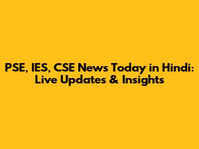 PSE, IES, CSE News Today in Hindi: Live Updates & Insights