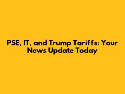 PSE, IT, and Trump Tariffs: Your News Update Today