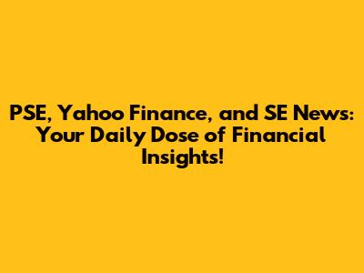 PSE, Yahoo Finance, and SE News: Your Daily Dose of Financial Insights!